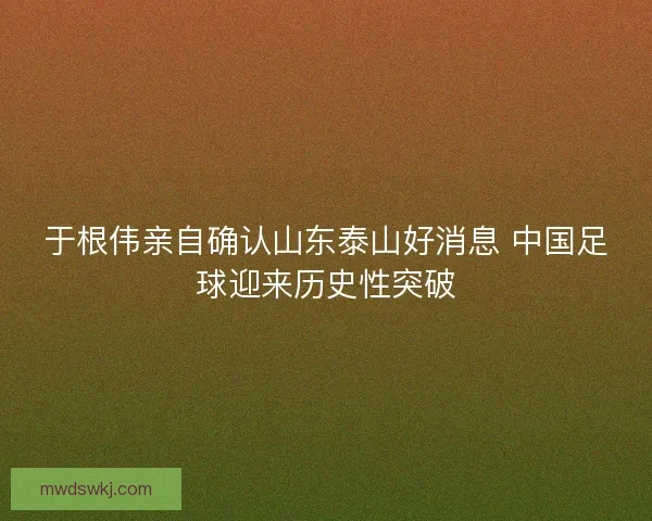 于根伟亲自确认山东泰山好消息 中国足球迎来历史性突破
