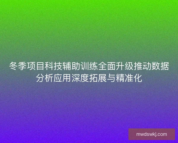 冬季项目科技辅助训练全面升级推动数据分析应用深度拓展与精准化 冬季项目科技辅助训练全面升级推动数据分析应用深度拓展与精准化
