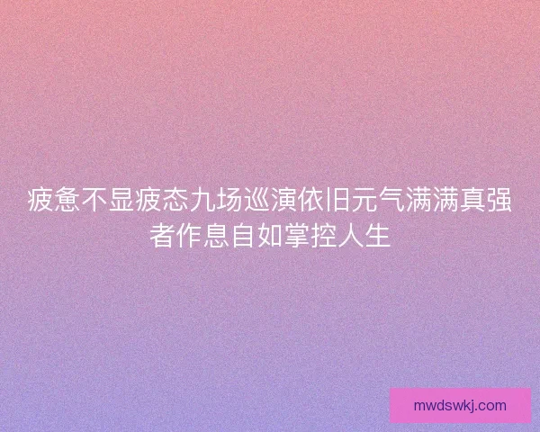 疲惫不显疲态九场巡演依旧元气满满真强者作息自如掌控人生