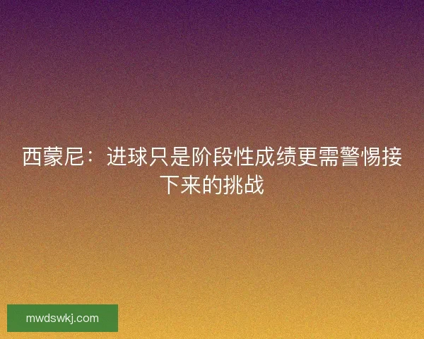 西蒙尼：进球只是阶段性成绩更需警惕接下来的挑战