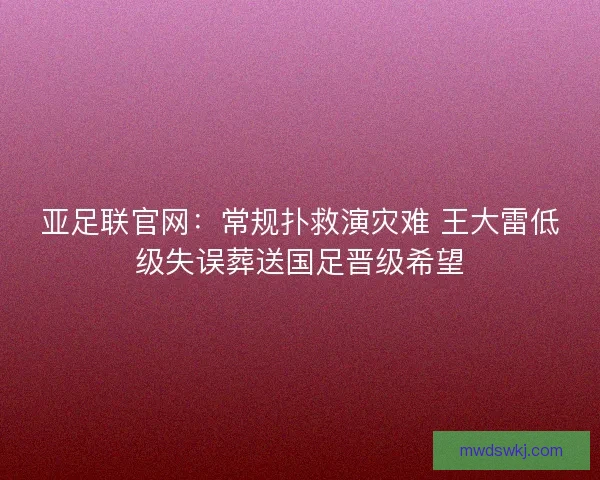亚足联官网：常规扑救演灾难 王大雷低级失误葬送国足晋级希望