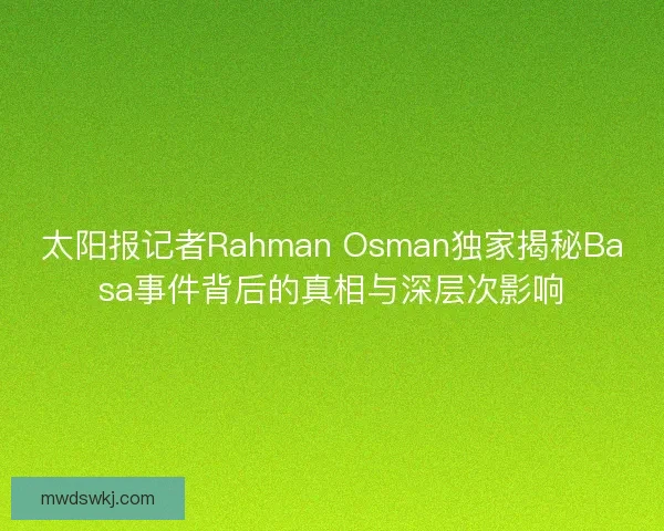 太阳报记者Rahman Osman独家揭秘Basa事件背后的真相与深层次影响