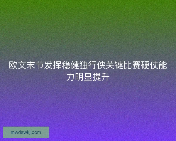 欧文末节发挥稳健独行侠关键比赛硬仗能力明显提升 欧文末节发挥稳健独行侠关键比赛硬仗能力明显提升