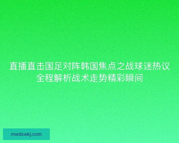 直播直击国足对阵韩国焦点之战球迷热议全程解析战术走势精彩瞬间