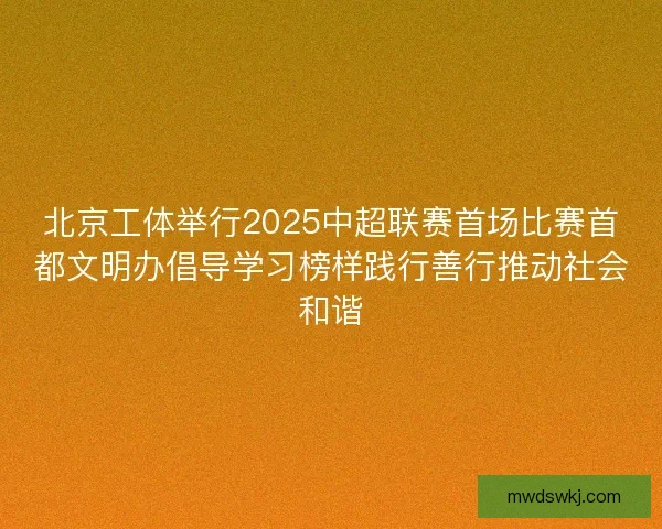 北京工体举行2025中超联赛首场比赛首都文明办倡导学习榜样践行善行推动社会和谐