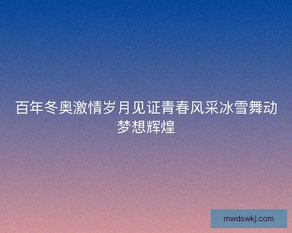 百年冬奥激情岁月见证青春风采冰雪舞动梦想辉煌