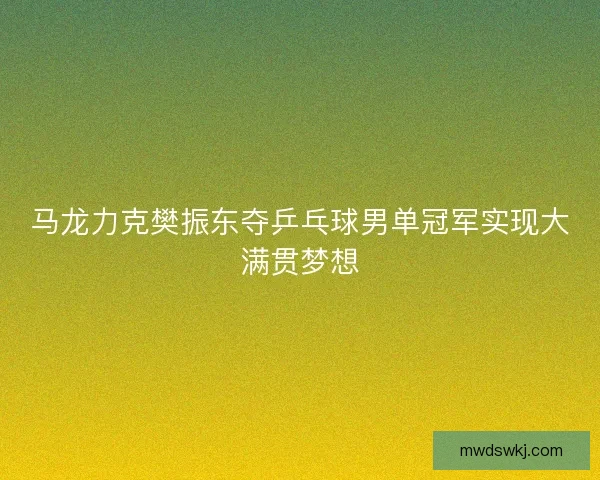 马龙力克樊振东夺乒乓球男单冠军实现大满贯梦想