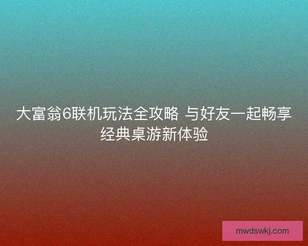 大富翁6联机玩法全攻略 与好友一起畅享经典桌游新体验