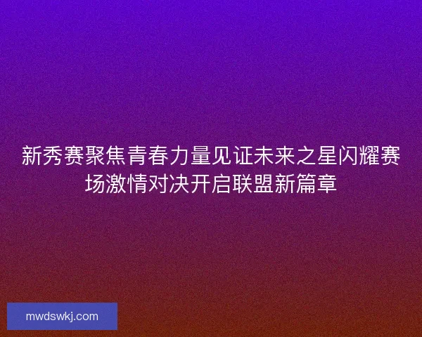 新秀赛聚焦青春力量见证未来之星闪耀赛场激情对决开启联盟新篇章