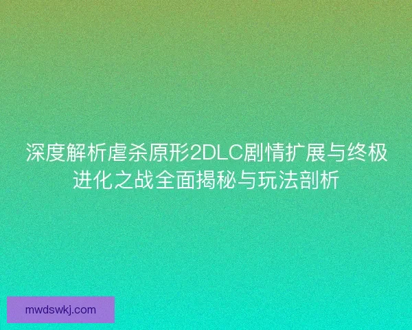 深度解析虐杀原形2DLC剧情扩展与终极进化之战全面揭秘与玩法剖析