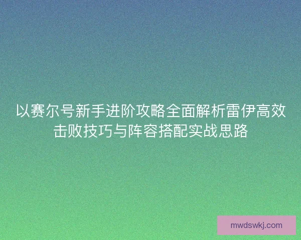 以赛尔号新手进阶攻略全面解析雷伊高效击败技巧与阵容搭配实战思路 以赛尔号新手进阶攻略全面解析雷伊高效击败技巧与阵容搭配实战思路